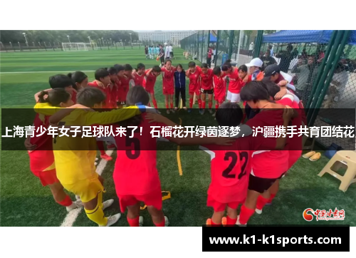 上海青少年女子足球队来了！石榴花开绿茵逐梦，沪疆携手共育团结花